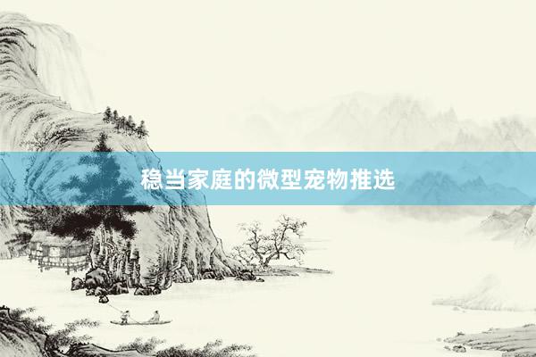 稳当家庭的微型宠物推选